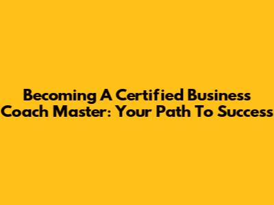 Becoming A Certified Business Coach Master: Your Path To Success