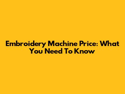 Embroidery Machine Price: What You Need To Know