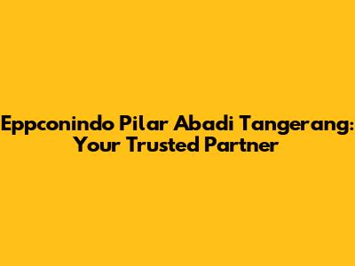 Eppconindo Pilar Abadi Tangerang: Your Trusted Partner