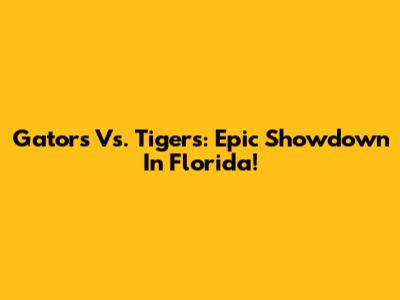 Gators Vs. Tigers: Epic Showdown In Florida!