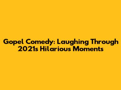 Gopel Comedy: Laughing Through 2021's Hilarious Moments