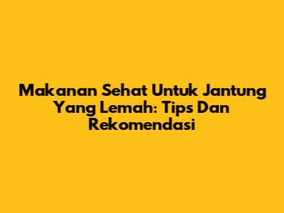 Makanan Sehat Untuk Jantung Yang Lemah: Tips Dan Rekomendasi