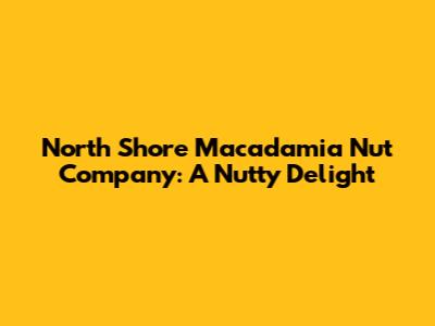 North Shore Macadamia Nut Company: A Nutty Delight