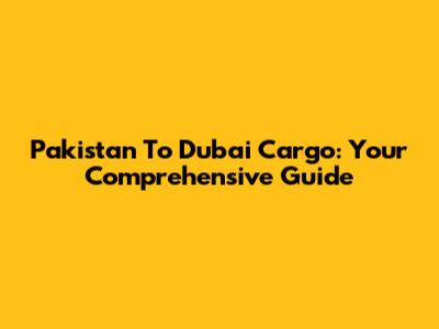 Pakistan To Dubai Cargo: Your Comprehensive Guide