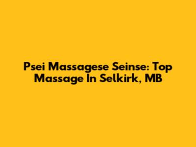 Psei Massagese Seinse: Top Massage In Selkirk, MB