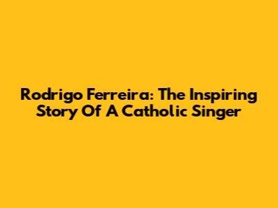 Rodrigo Ferreira: The Inspiring Story Of A Catholic Singer