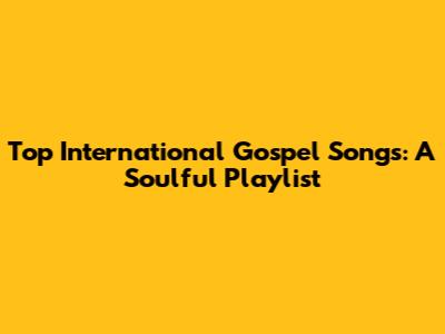 Top International Gospel Songs: A Soulful Playlist
